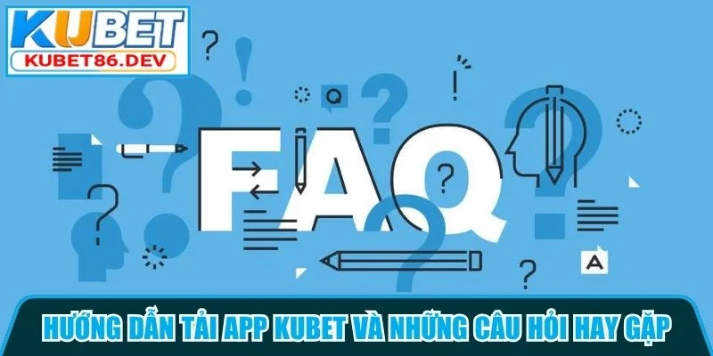 Hướng dẫn tải app Kubet và những câu hỏi hay gặp
